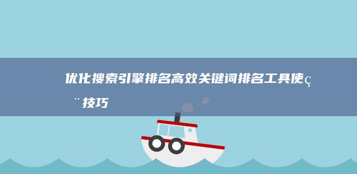 优化搜索引擎排名：高效关键词排名工具使用技巧与策略